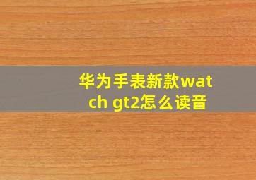 华为手表新款watch gt2怎么读音